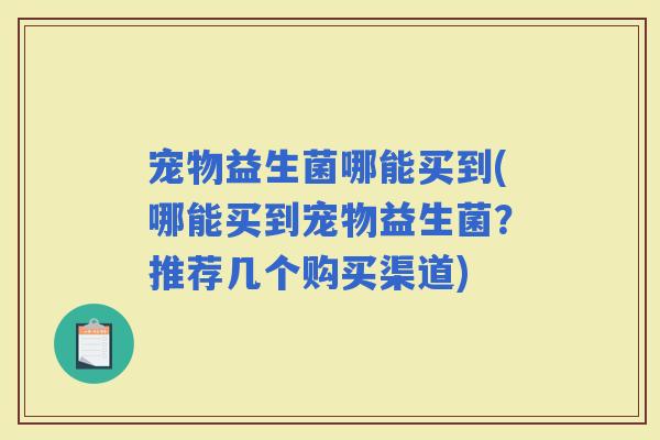 宠物益生菌哪能买到(哪能买到宠物益生菌？推荐几个购买渠道)