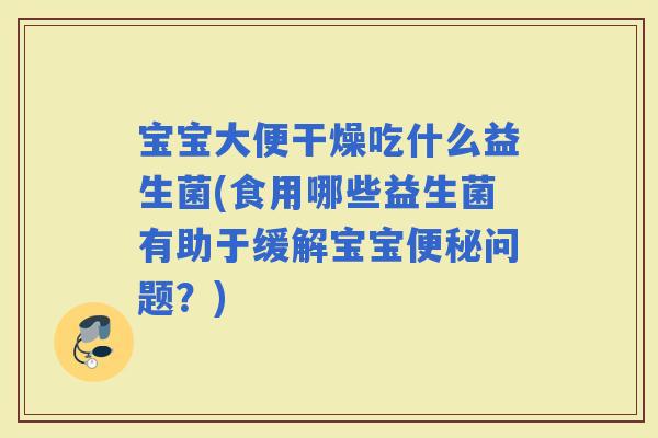 宝宝大便干燥吃什么益生菌(食用哪些益生菌有助于缓解宝宝问题？)