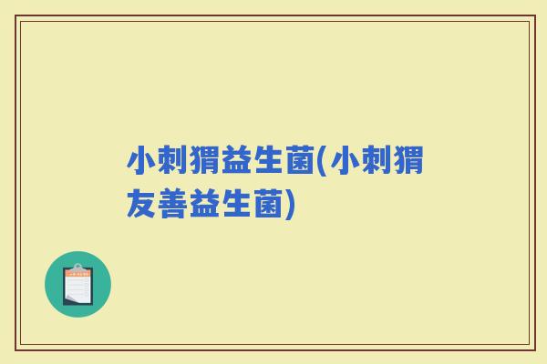小刺猬益生菌(小刺猬友善益生菌)