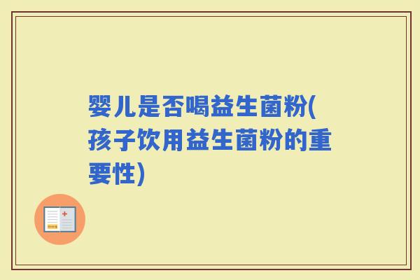 婴儿是否喝益生菌粉(孩子饮用益生菌粉的重要性)