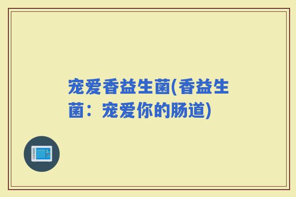 宠爱香益生菌(香益生菌：宠爱你的肠道)