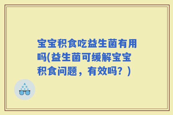 宝宝积食吃益生菌有用吗(益生菌可缓解宝宝积食问题，有效吗？)