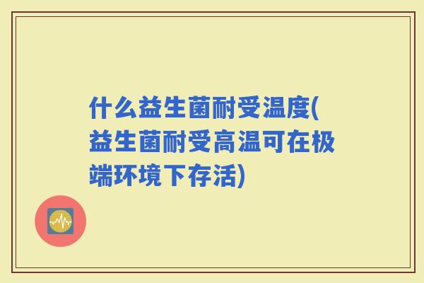 什么益生菌耐受温度(益生菌耐受高温可在极端环境下存活)