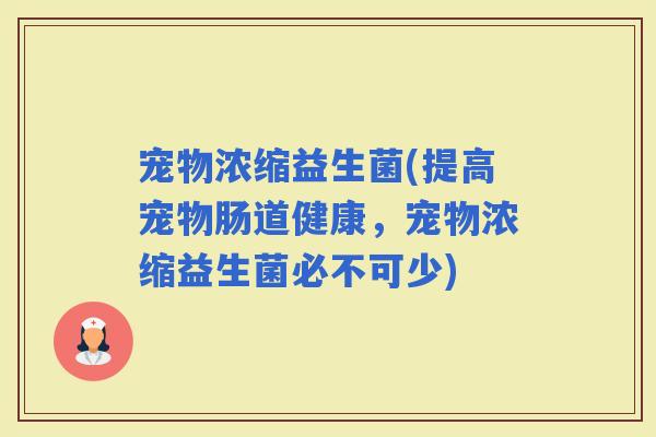 宠物浓缩益生菌(提高宠物肠道健康，宠物浓缩益生菌必不可少)