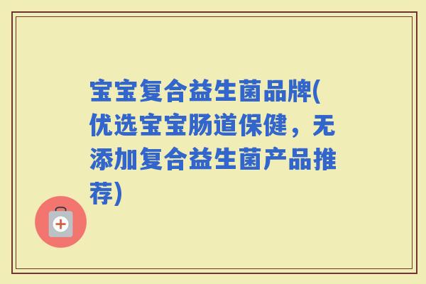 宝宝复合益生菌品牌(优选宝宝肠道保健，无添加复合益生菌产品推荐)