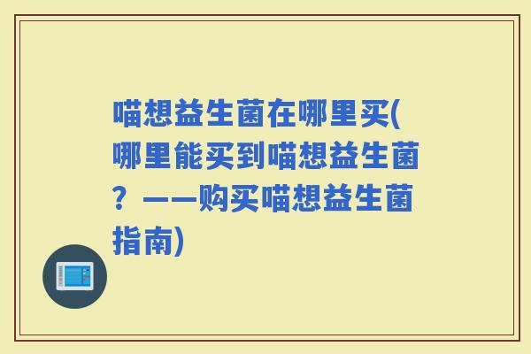 喵想益生菌在哪里买(哪里能买到喵想益生菌？——购买喵想益生菌指南)