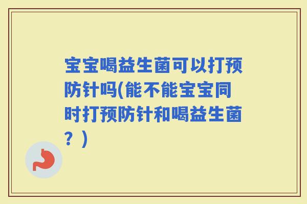 宝宝喝益生菌可以打针吗(能不能宝宝同时打针和喝益生菌？)