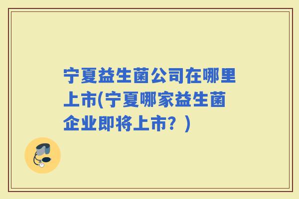 宁夏益生菌公司在哪里上市(宁夏哪家益生菌企业即将上市？)