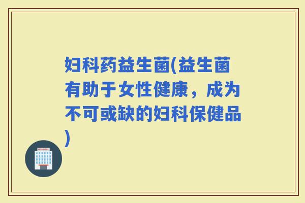 药益生菌(益生菌有助于女性健康，成为不可或缺的保健品)