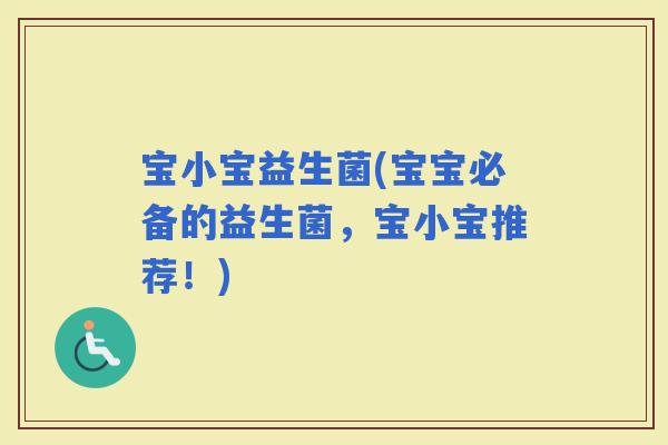 宝小宝益生菌(宝宝必备的益生菌，宝小宝推荐！)