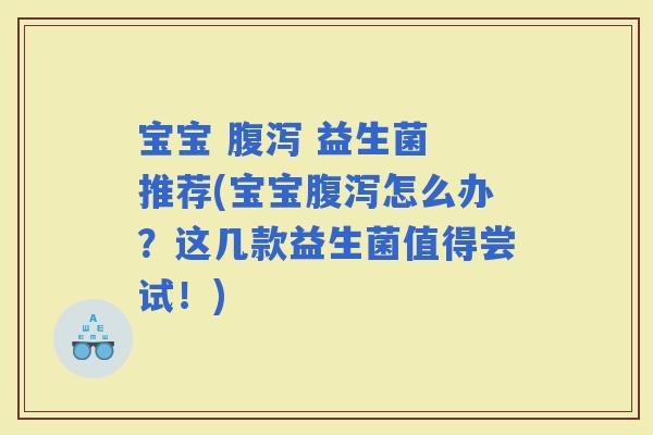 宝宝  益生菌 推荐(宝宝怎么办？这几款益生菌值得尝试！)