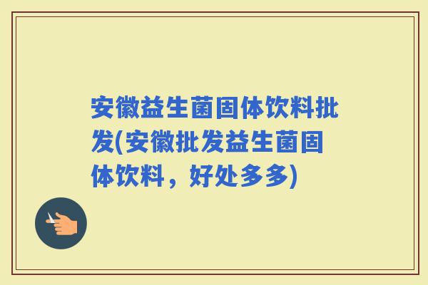 安徽益生菌固体饮料批发(安徽批发益生菌固体饮料，好处多多)