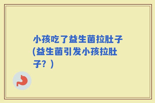 小孩吃了益生菌拉肚子(益生菌引发小孩拉肚子？)