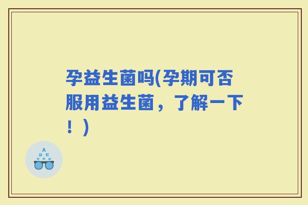 孕益生菌吗(孕期可否服用益生菌，了解一下！)