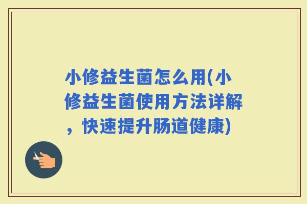 小修益生菌怎么用(小修益生菌使用方法详解，快速提升肠道健康)