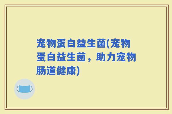 宠物蛋白益生菌(宠物蛋白益生菌，助力宠物肠道健康)