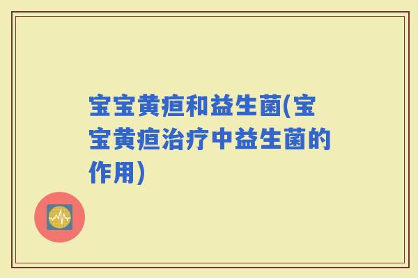 宝宝黄疸和益生菌(宝宝黄疸中益生菌的作用)