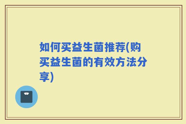 如何买益生菌推荐(购买益生菌的有效方法分享)