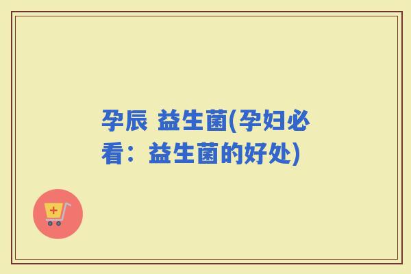 孕辰 益生菌(孕妇必看：益生菌的好处)