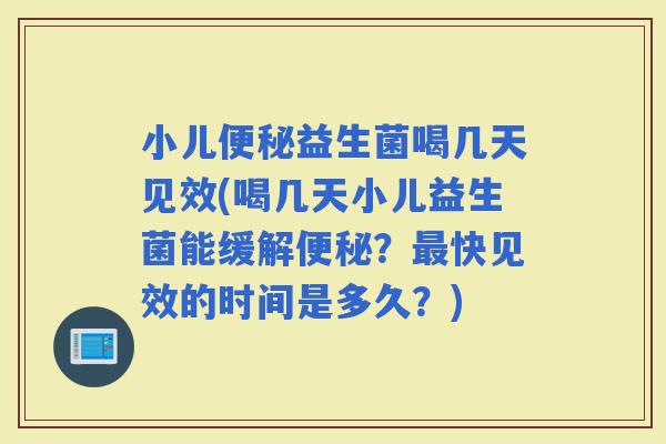 小儿益生菌喝几天见效(喝几天小儿益生菌能缓解？快见效的时间是多久？)