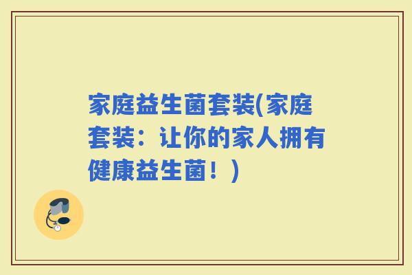 家庭益生菌套装(家庭套装：让你的家人拥有健康益生菌！)
