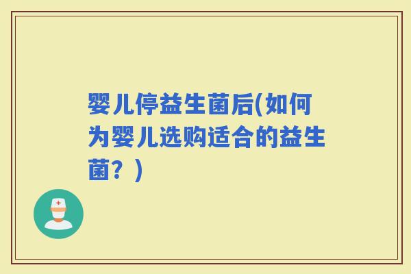 婴儿停益生菌后(如何为婴儿选购适合的益生菌？)