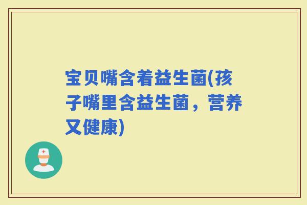 宝贝嘴含着益生菌(孩子嘴里含益生菌,营养又健康) 宝贝嘴含着益生菌(孩子嘴里含益生菌,营养又健康)