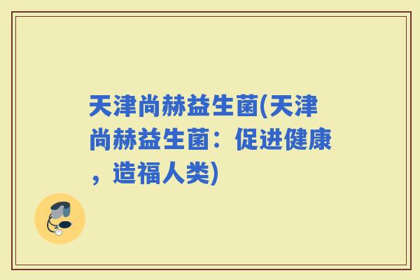 天津尚赫益生菌(天津尚赫益生菌：促进健康，造福人类)