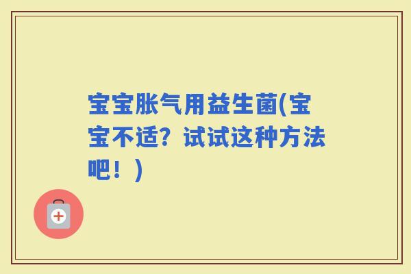 宝宝用益生菌(宝宝不适?试试这种方法吧!) 宝宝用益生菌(宝宝不适?试试这种方法吧!)