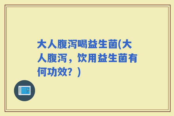 大人喝益生菌(大人,饮用益生菌有何功效?) 大人喝益生菌(大人,饮用益生菌有何功效?)