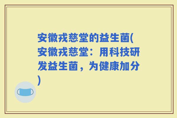 安徽戎慈堂的益生菌(安徽戎慈堂：用科技研发益生菌，为健康加分)