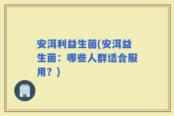 安洱利益生菌(安洱益生菌：哪些人群适合服用？)