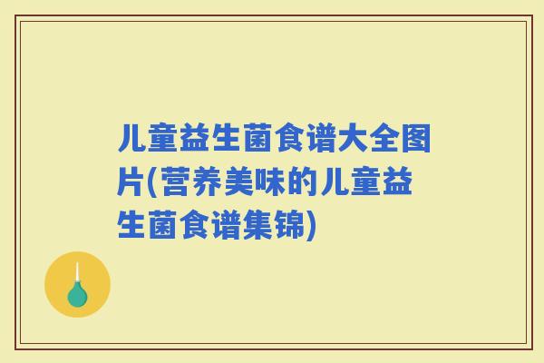 儿童益生菌食谱大全图片(营养美味的儿童益生菌食谱集锦)