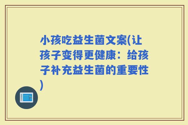 小孩吃益生菌文案(让孩子变得更健康：给孩子补充益生菌的重要性)