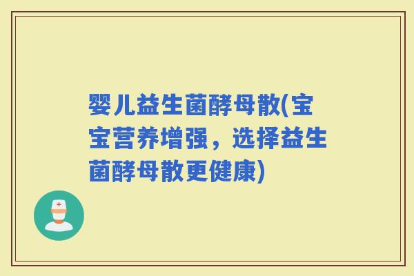 婴儿益生菌酵母散(宝宝营养增强，选择益生菌酵母散更健康)