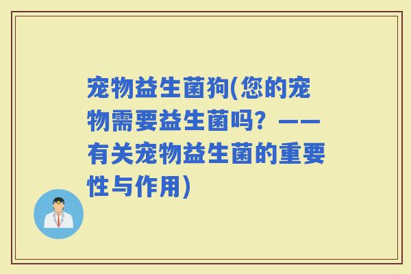 宠物益生菌狗(您的宠物需要益生菌吗？——有关宠物益生菌的重要性与作用)