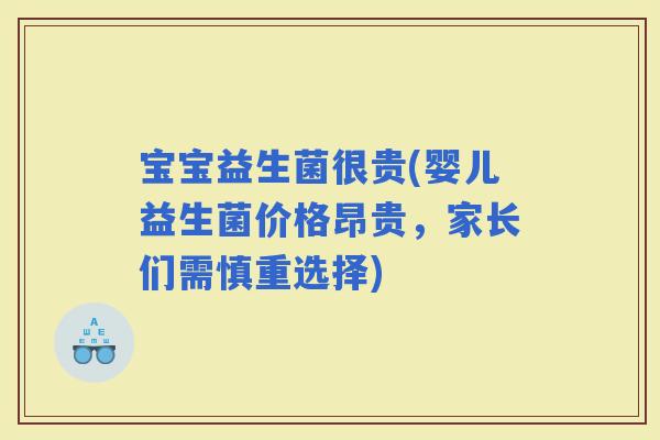宝宝益生菌很贵(婴儿益生菌价格昂贵，家长们需慎重选择)