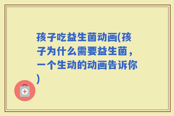 孩子吃益生菌动画(孩子为什么需要益生菌，一个生动的动画告诉你)