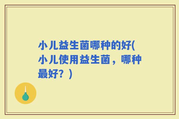 小儿益生菌哪种的好(小儿使用益生菌，哪种好？)