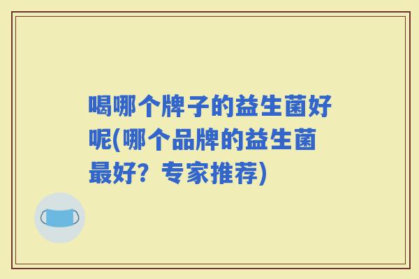 喝哪个牌子的益生菌好呢(哪个品牌的益生菌好？专家推荐)