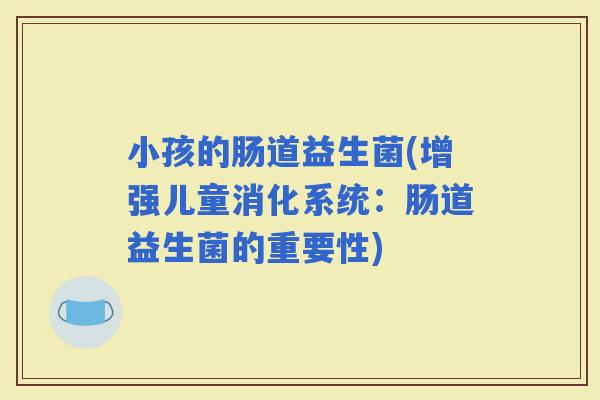 小孩的肠道益生菌(增强儿童消化系统：肠道益生菌的重要性)