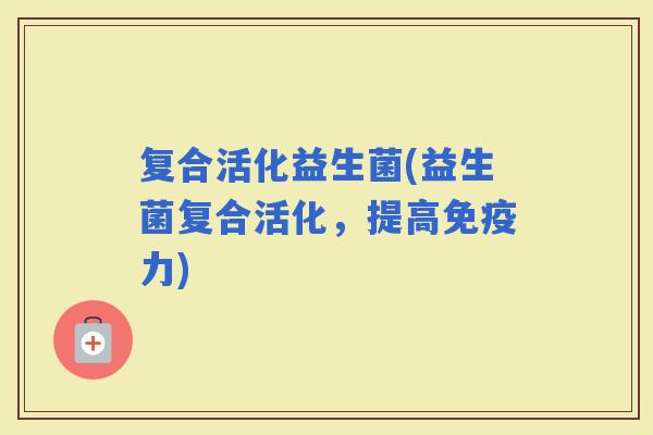 复合活化益生菌(益生菌复合活化，提高力)