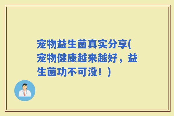 宠物益生菌真实分享(宠物健康越来越好，益生菌功不可没！)