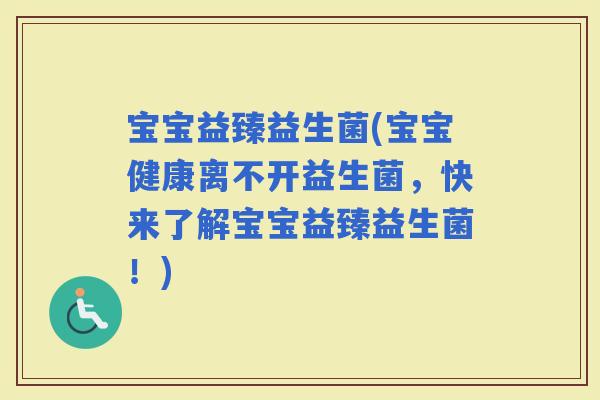 宝宝益臻益生菌(宝宝健康离不开益生菌，快来了解宝宝益臻益生菌！)