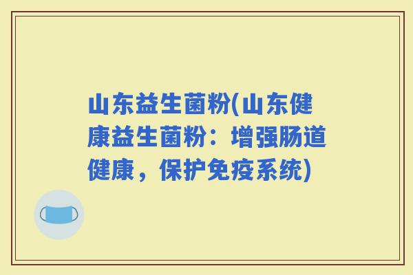 山东益生菌粉(山东健康益生菌粉：增强肠道健康，保护系统)