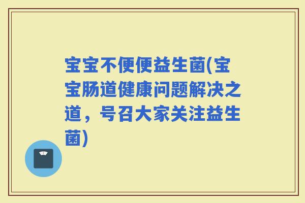 宝宝不便便益生菌(宝宝肠道健康问题解决之道，号召大家关注益生菌)