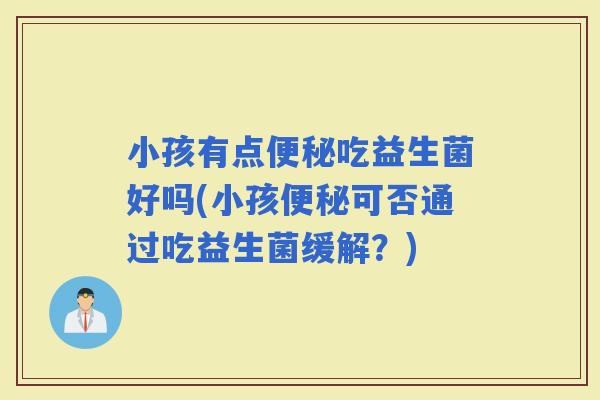 小孩有点吃益生菌好吗(小孩可否通过吃益生菌缓解？)