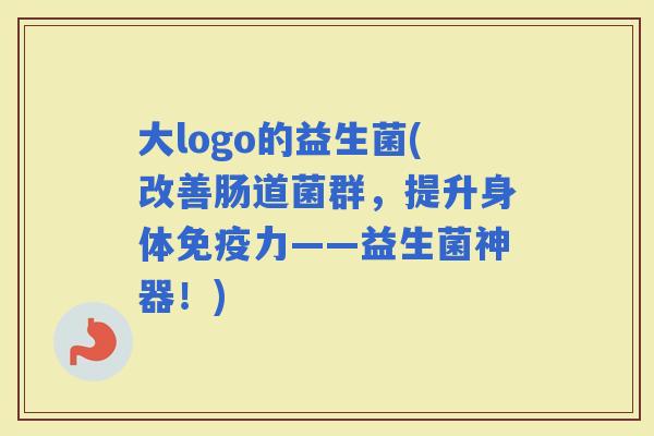 大logo的益生菌(改善肠道菌群，提升身体力——益生菌神器！)