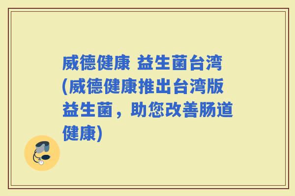 威德健康 益生菌台湾(威德健康推出台湾版益生菌，助您改善肠道健康)