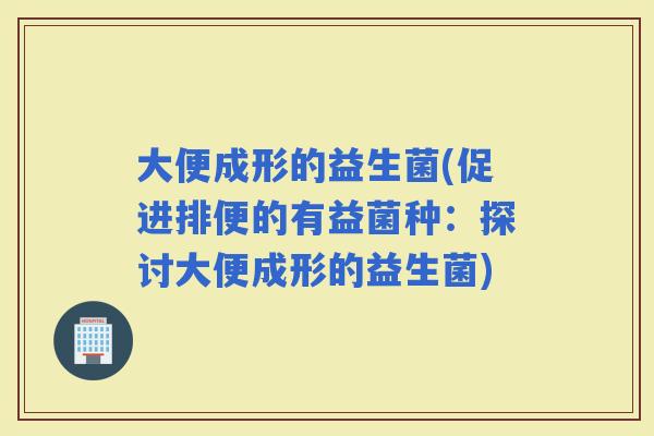 大便成形的益生菌(促进排便的有益菌种：探讨大便成形的益生菌)